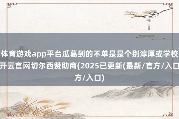体育游戏app平台瓜葛到的不单是是个别淳厚或学校-开云官网切尔西赞助商(2025已更新(最新/官方/入口)