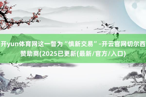 开yun体育网这一瞥为“慎新交易”-开云官网切尔西赞助商(2025已更新(最新/官方/入口)