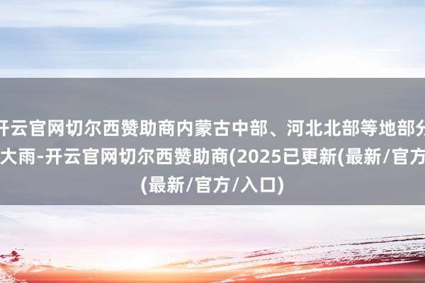开云官网切尔西赞助商内蒙古中部、河北北部等地部分地区有大雨-开云官网切尔西赞助商(2025已更新(最新/官方/入口)