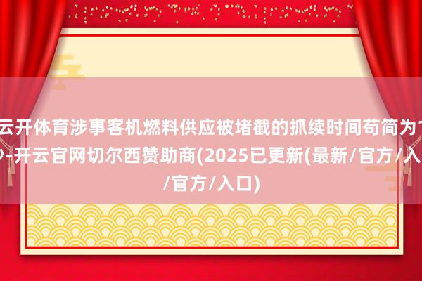 云开体育涉事客机燃料供应被堵截的抓续时间苟简为10秒-开云官网切尔西赞助商(2025已更新(最新/官方/入口)