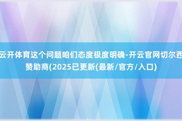 云开体育这个问题咱们态度极度明确-开云官网切尔西赞助商(2025已更新(最新/官方/入口)
