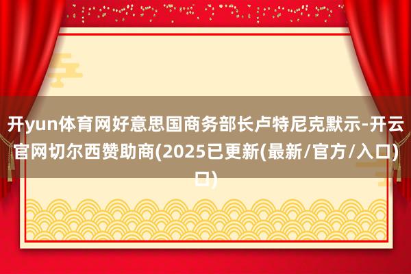 开yun体育网好意思国商务部长卢特尼克默示-开云官网切尔西赞助商(2025已更新(最新/官方/入口)