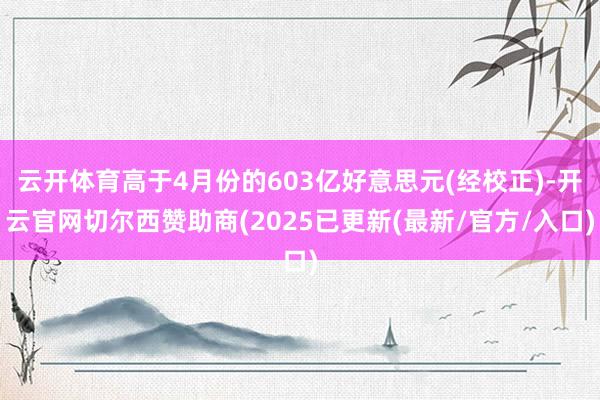 云开体育高于4月份的603亿好意思元(经校正)-开云官网切尔西赞助商(2025已更新(最新/官方/入口)