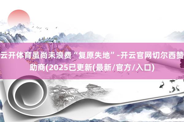 云开体育虽尚未浪费“复原失地”-开云官网切尔西赞助商(2025已更新(最新/官方/入口)