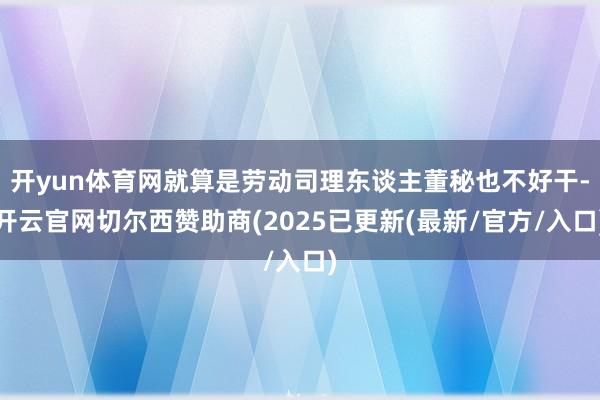 开yun体育网就算是劳动司理东谈主董秘也不好干-开云官网切尔西赞助商(2025已更新(最新/官方/入口)