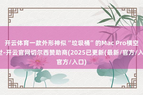 开云体育一款外形神似“垃圾桶”的Mac Pro横空出世-开云官网切尔西赞助商(2025已更新(最新/官方/入口)