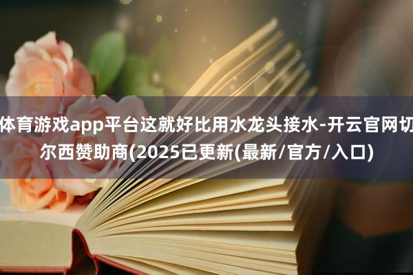 体育游戏app平台这就好比用水龙头接水-开云官网切尔西赞助商(2025已更新(最新/官方/入口)