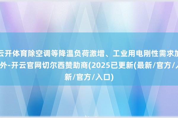 云开体育除空调等降温负荷激增、工业用电刚性需求加大之外-开云官网切尔西赞助商(2025已更新(最新/官方/入口)
