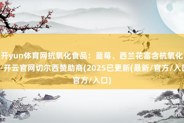 开yun体育网抗氧化食品：蓝莓、西兰花富含抗氧化剂-开云官网切尔西赞助商(2025已更新(最新/官方/入口)