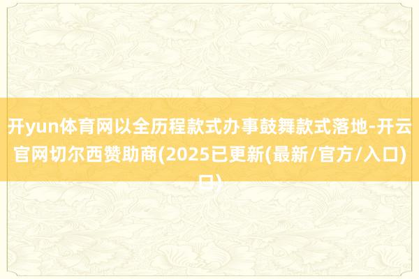 开yun体育网以全历程款式办事鼓舞款式落地-开云官网切尔西赞助商(2025已更新(最新/官方/入口)