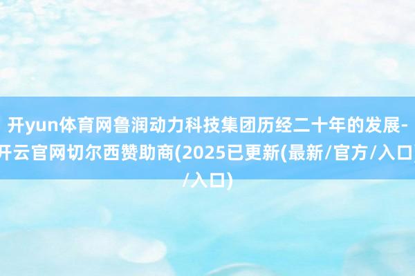 开yun体育网鲁润动力科技集团历经二十年的发展-开云官网切尔西赞助商(2025已更新(最新/官方/入口)