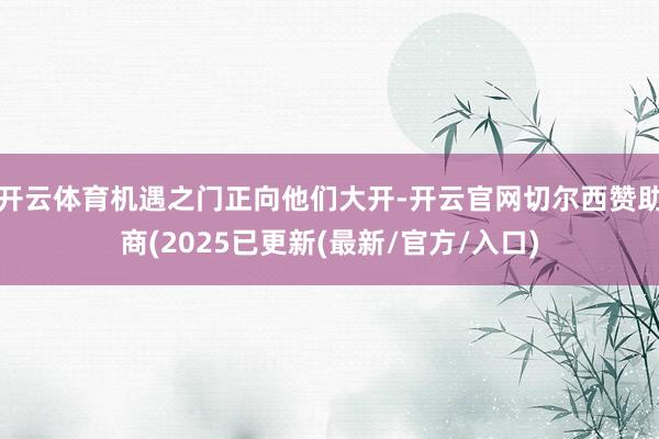 开云体育机遇之门正向他们大开-开云官网切尔西赞助商(2025已更新(最新/官方/入口)