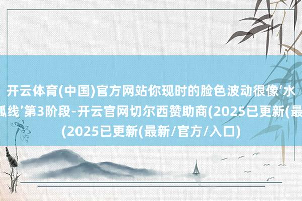 开云体育(中国)官方网站你现时的脸色波动很像‘水瓶座吃醋响应弧线’第3阶段-开云官网切尔西赞助商(2025已更新(最新/官方/入口)
