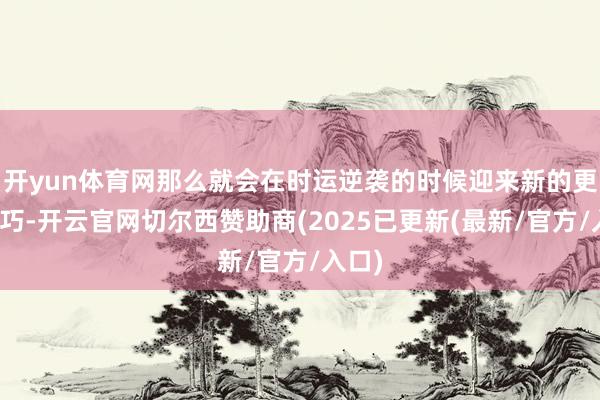 开yun体育网那么就会在时运逆袭的时候迎来新的更正技巧-开云官网切尔西赞助商(2025已更新(最新/官方/入口)