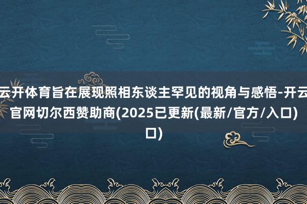 云开体育旨在展现照相东谈主罕见的视角与感悟-开云官网切尔西赞助商(2025已更新(最新/官方/入口)