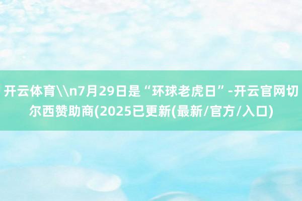 开云体育\n7月29日是“环球老虎日”-开云官网切尔西赞助商(2025已更新(最新/官方/入口)