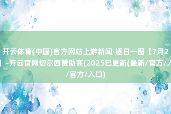 开云体育(中国)官方网站上游新闻·逐日一图【7月29日】-开云官网切尔西赞助商(2025已更新(最新/官方/入口)