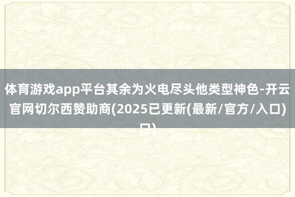体育游戏app平台其余为火电尽头他类型神色-开云官网切尔西赞助商(2025已更新(最新/官方/入口)