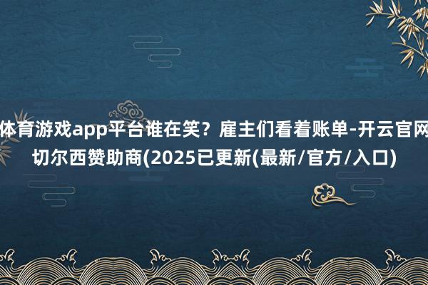 体育游戏app平台谁在笑？雇主们看着账单-开云官网切尔西赞助商(2025已更新(最新/官方/入口)