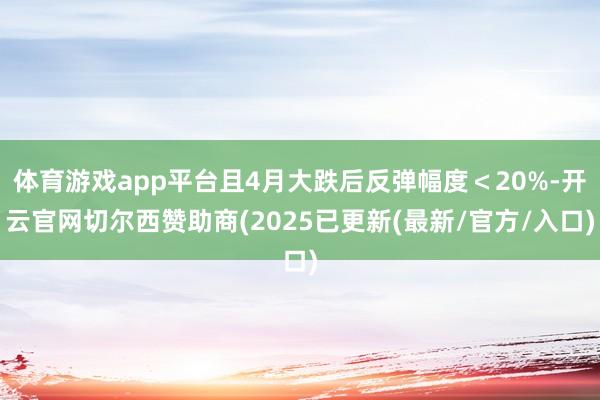 体育游戏app平台且4月大跌后反弹幅度＜20%-开云官网切尔西赞助商(2025已更新(最新/官方/入口)