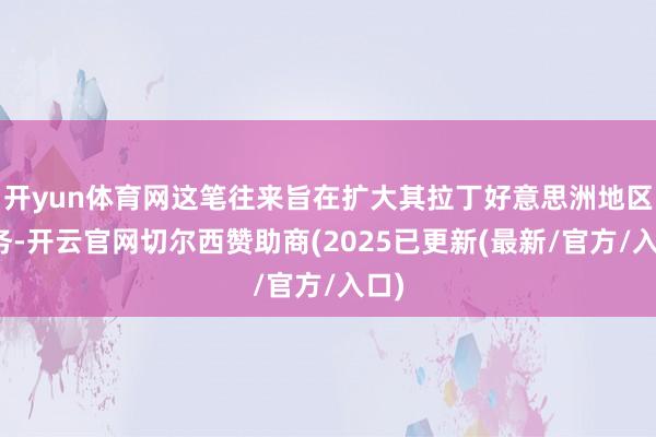 开yun体育网这笔往来旨在扩大其拉丁好意思洲地区业务-开云官网切尔西赞助商(2025已更新(最新/官方/入口)