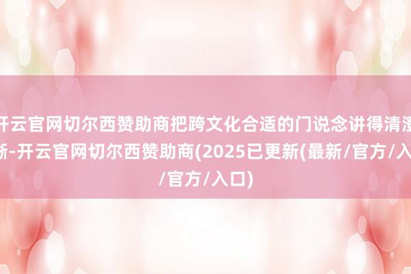 开云官网切尔西赞助商把跨文化合适的门说念讲得清澄清晰-开云官网切尔西赞助商(2025已更新(最新/官方/入口)