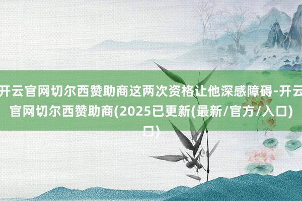 开云官网切尔西赞助商这两次资格让他深感障碍-开云官网切尔西赞助商(2025已更新(最新/官方/入口)