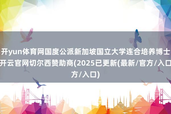 开yun体育网国度公派新加坡国立大学连合培养博士-开云官网切尔西赞助商(2025已更新(最新/官方/入口)