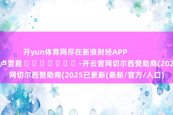 开yun体育网尽在新浪财经APP            						职守剪辑：卢昱君 							-开云官网切尔西赞助商(2025已更新(最新/官方/入口)