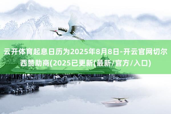 云开体育起息日历为2025年8月8日-开云官网切尔西赞助商(2025已更新(最新/官方/入口)