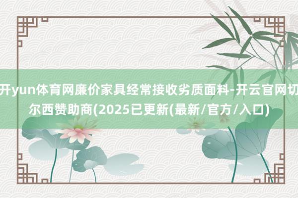 开yun体育网廉价家具经常接收劣质面料-开云官网切尔西赞助商(2025已更新(最新/官方/入口)