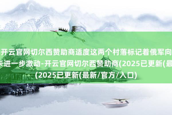开云官网切尔西赞助商适度这两个村落标记着俄军向康斯坦丁诺夫卡进一步激动-开云官网切尔西赞助商(2025已更新(最新/官方/入口)