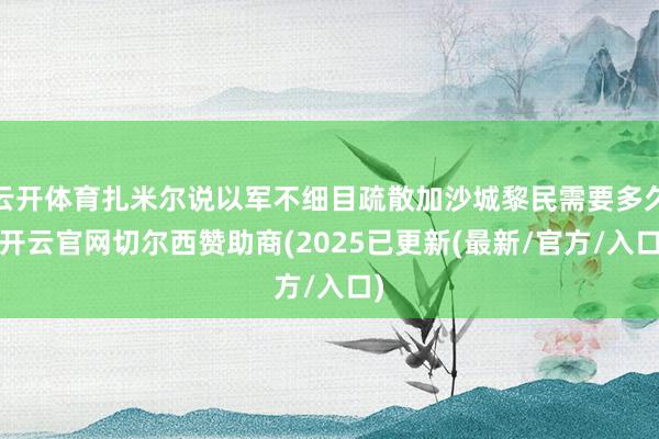 云开体育扎米尔说以军不细目疏散加沙城黎民需要多久-开云官网切尔西赞助商(2025已更新(最新/官方/入口)