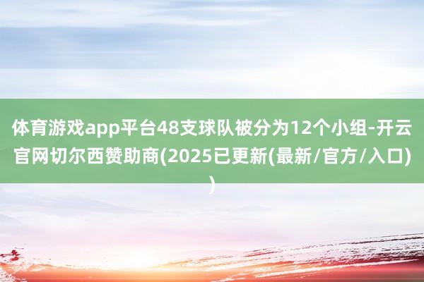 体育游戏app平台48支球队被分为12个小组-开云官网切尔西赞助商(2025已更新(最新/官方/入口)