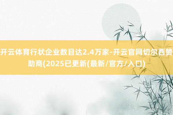 开云体育行状企业数目达2.4万家-开云官网切尔西赞助商(2025已更新(最新/官方/入口)