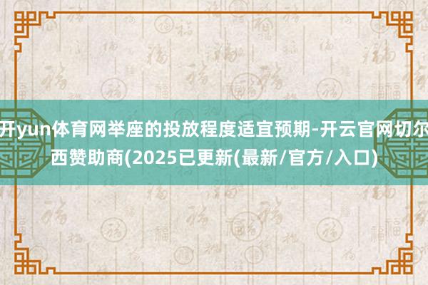 开yun体育网举座的投放程度适宜预期-开云官网切尔西赞助商(2025已更新(最新/官方/入口)