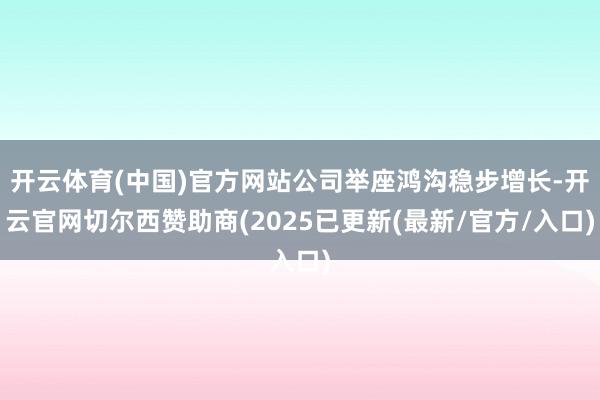 开云体育(中国)官方网站公司举座鸿沟稳步增长-开云官网切尔西赞助商(2025已更新(最新/官方/入口)