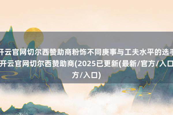 开云官网切尔西赞助商粉饰不同庚事与工夫水平的选手-开云官网切尔西赞助商(2025已更新(最新/官方/入口)