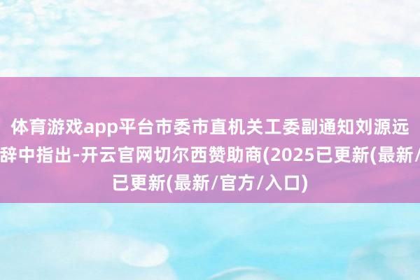 体育游戏app平台　　市委市直机关工委副通知刘源远在开幕式致辞中指出-开云官网切尔西赞助商(2025已更新(最新/官方/入口)