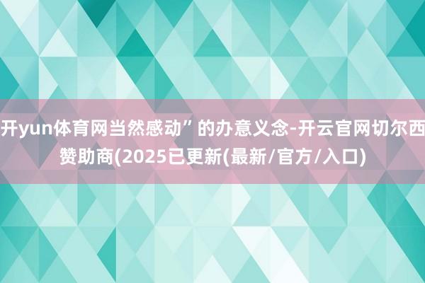 开yun体育网当然感动”的办意义念-开云官网切尔西赞助商(2025已更新(最新/官方/入口)