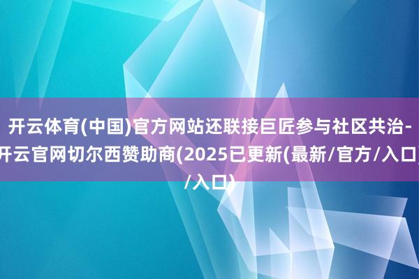 开云体育(中国)官方网站还联接巨匠参与社区共治-开云官网切尔西赞助商(2025已更新(最新/官方/入口)