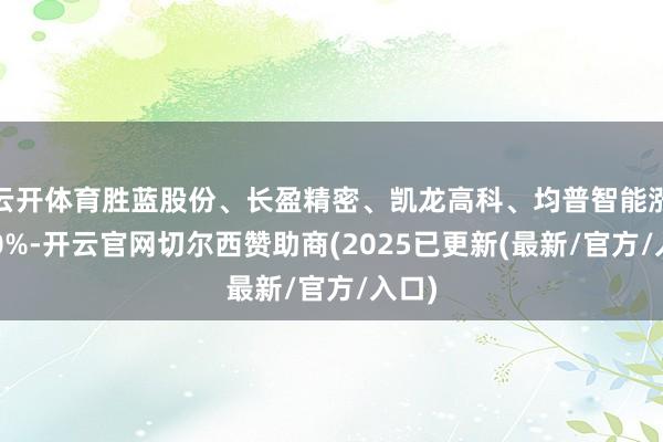 云开体育胜蓝股份、长盈精密、凯龙高科、均普智能涨超10%-开云官网切尔西赞助商(2025已更新(最新/官方/入口)