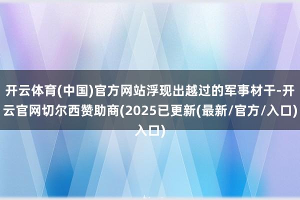 开云体育(中国)官方网站浮现出越过的军事材干-开云官网切尔西赞助商(2025已更新(最新/官方/入口)