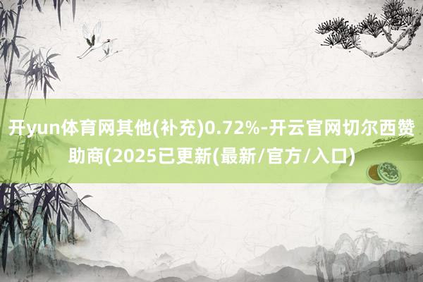 开yun体育网其他(补充)0.72%-开云官网切尔西赞助商(2025已更新(最新/官方/入口)