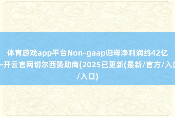 体育游戏app平台Non-gaap归母净利润约42亿元-开云官网切尔西赞助商(2025已更新(最新/官方/入口)