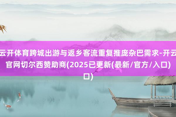 云开体育跨城出游与返乡客流重复推庞杂巴需求-开云官网切尔西赞助商(2025已更新(最新/官方/入口)