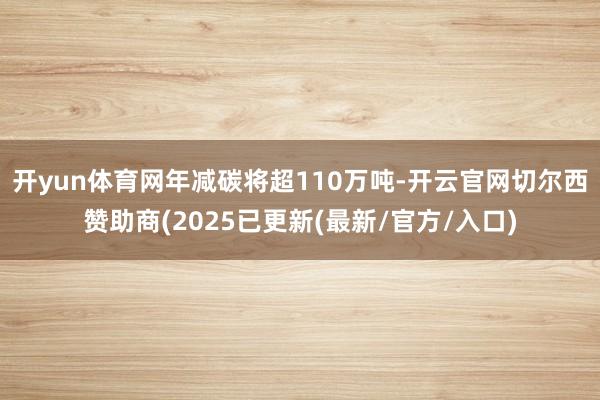 开yun体育网年减碳将超110万吨-开云官网切尔西赞助商(2025已更新(最新/官方/入口)