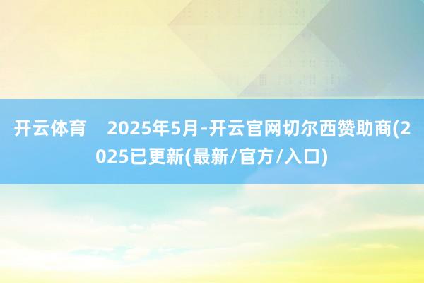 开云体育    2025年5月-开云官网切尔西赞助商(2025已更新(最新/官方/入口)