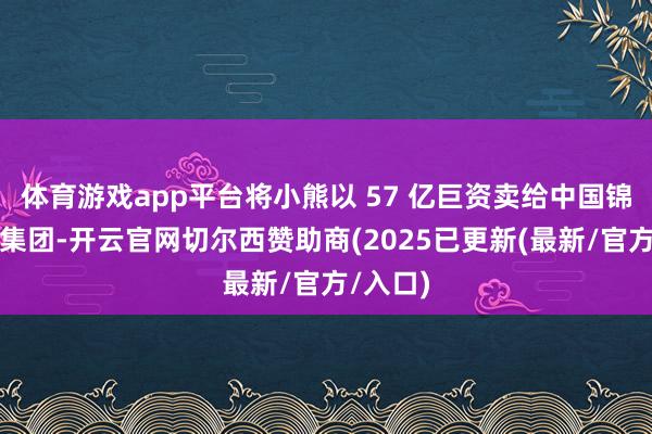 体育游戏app平台将小熊以 57 亿巨资卖给中国锦泓时装集团-开云官网切尔西赞助商(2025已更新(最新/官方/入口)