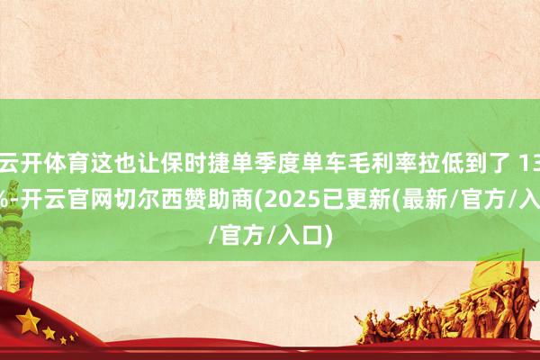 云开体育这也让保时捷单季度单车毛利率拉低到了 13.2%-开云官网切尔西赞助商(2025已更新(最新/官方/入口)